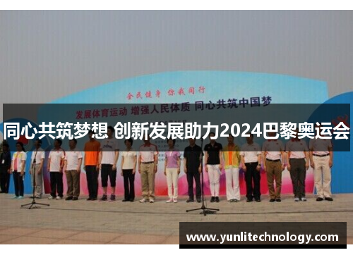 同心共筑梦想 创新发展助力2024巴黎奥运会