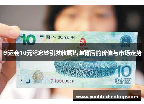 奥运会10元纪念钞引发收藏热潮背后的价值与市场走势